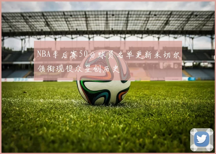 NBA季后赛50分球员名单更新米切尔领衔现役众星创历史