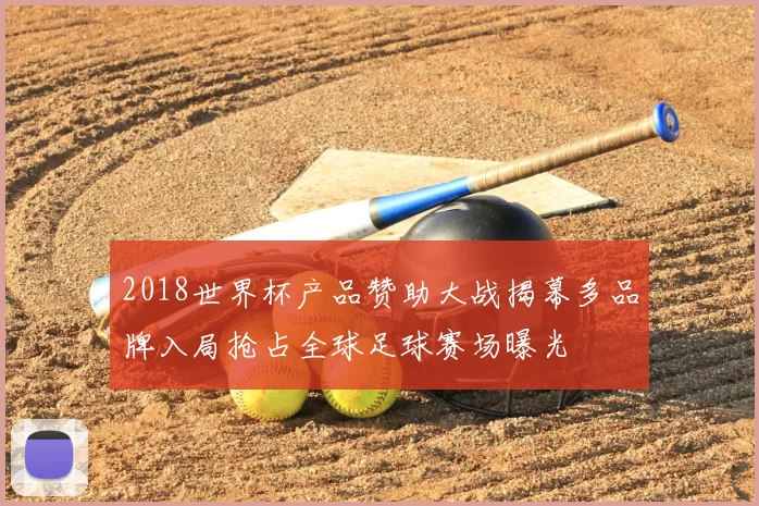 2018世界杯产品赞助大战揭幕多品牌入局抢占全球足球赛场曝光