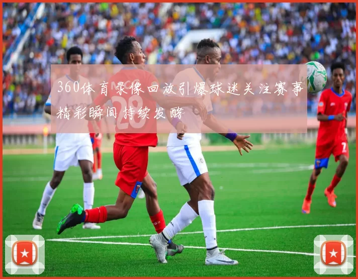 360体育录像回放引爆球迷关注赛事精彩瞬间持续发酵