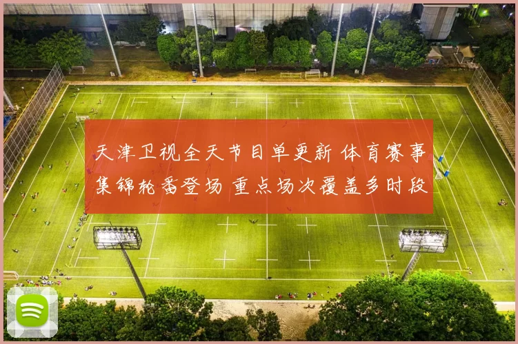 天津卫视全天节目单更新 体育赛事集锦轮番登场 重点场次覆盖多时段播出