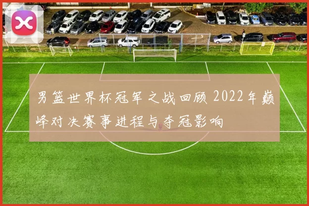男篮世界杯冠军之战回顾 2022年巅峰对决赛事进程与夺冠影响