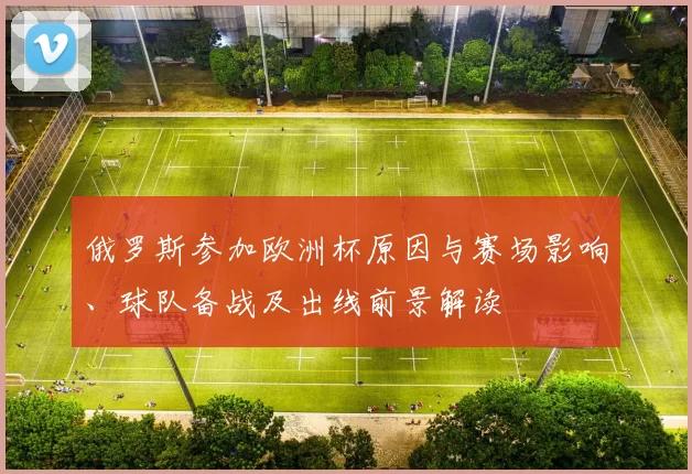 俄罗斯参加欧洲杯原因与赛场影响、球队备战及出线前景解读