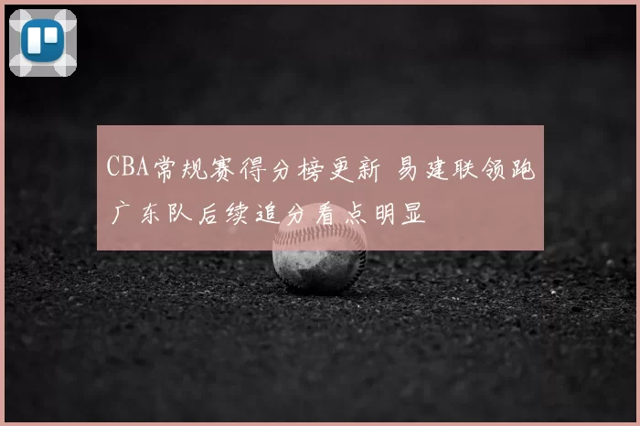CBA常规赛得分榜更新 易建联领跑广东队后续追分看点明显