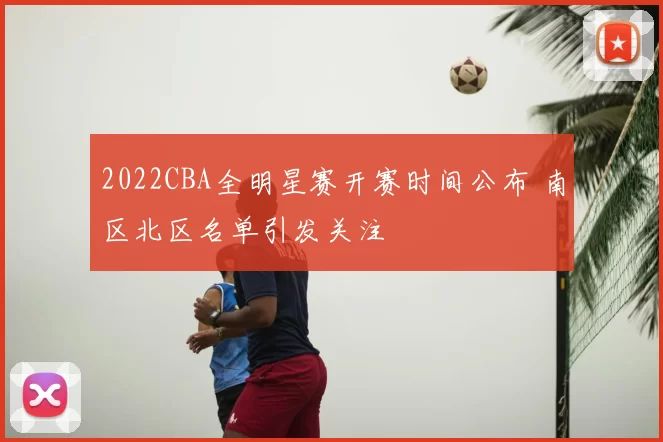 2022CBA全明星赛开赛时间公布 南区北区名单引发关注