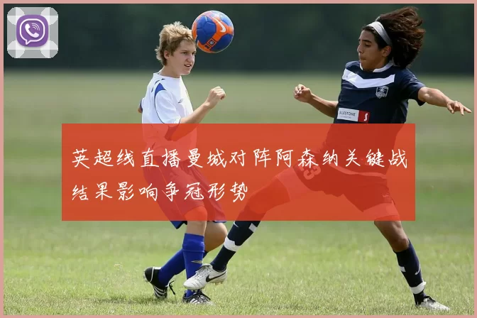 英超线直播曼城对阵阿森纳关键战结果影响争冠形势