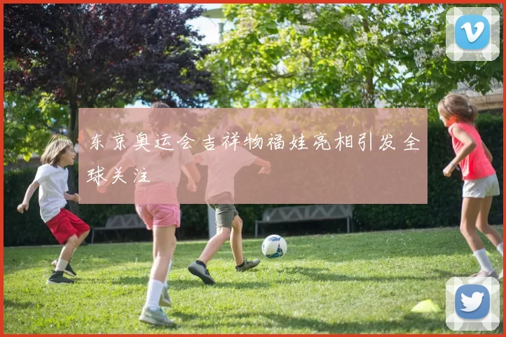 东京奥运会吉祥物福娃亮相引发全球关注