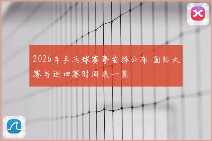 2026年乒乓球赛事安排公布 国际大赛与巡回赛时间表一览