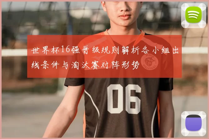 世界杯16强晋级规则解析各小组出线条件与淘汰赛对阵形势