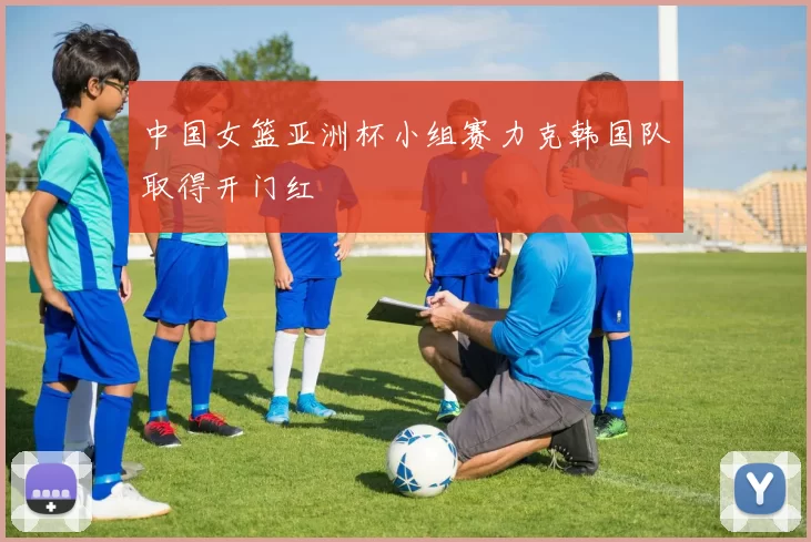 中国女篮亚洲杯小组赛力克韩国队取得开门红