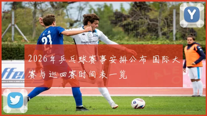 2026年乒乓球赛事安排公布 国际大赛与巡回赛时间表一览
