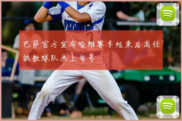 巴萨官方宣布哈维赛季结束后离任执教球队画上句号