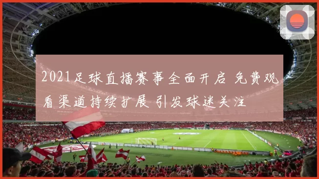 2021足球直播赛事全面开启 免费观看渠道持续扩展 引发球迷关注