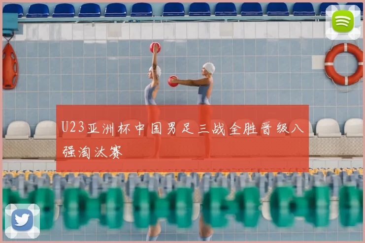U23亚洲杯中国男足三战全胜晋级八强淘汰赛
