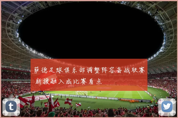 萨德足球俱乐部调整阵容备战联赛 新援融入成比赛看点