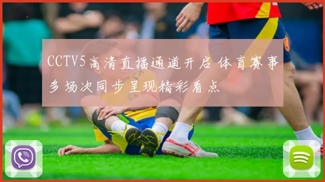 CCTV5高清直播通道开启 体育赛事多场次同步呈现精彩看点