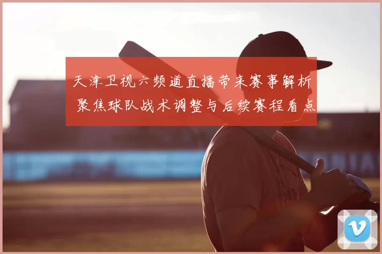 天津卫视六频道直播带来赛事解析 聚焦球队战术调整与后续赛程看点