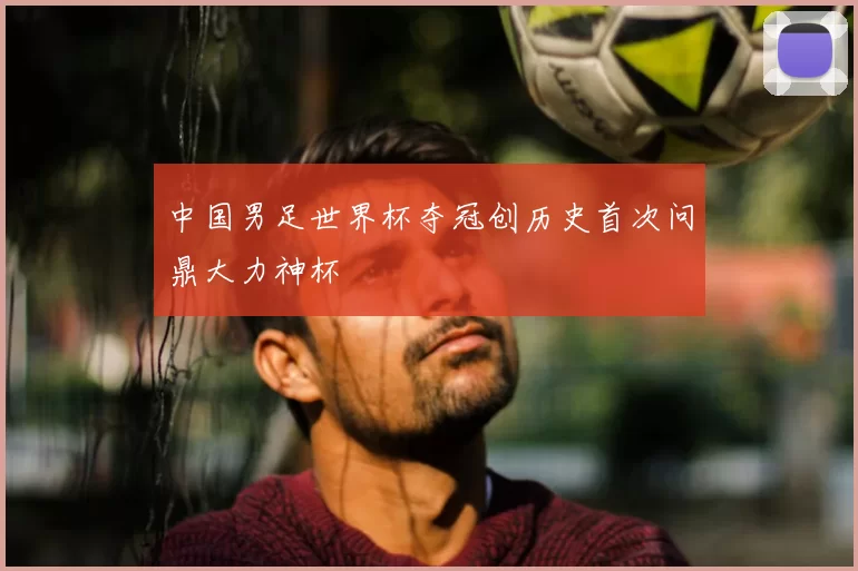 中国男足世界杯夺冠创历史首次问鼎大力神杯