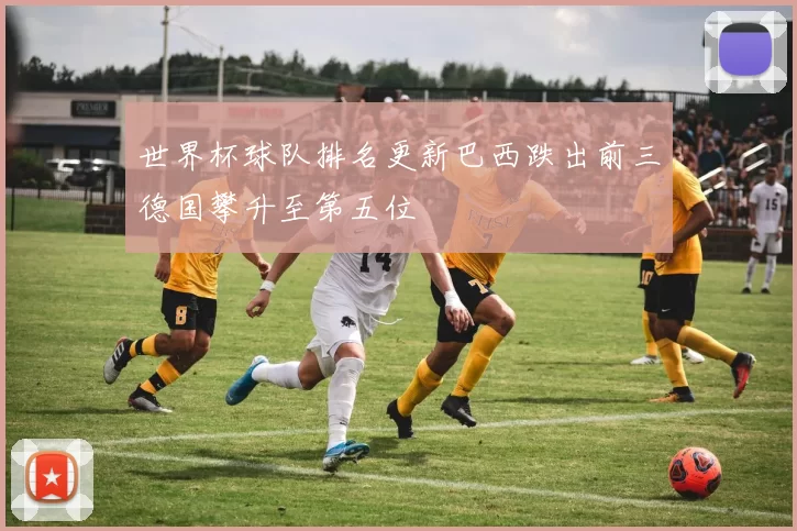 世界杯球队排名更新巴西跌出前三德国攀升至第五位