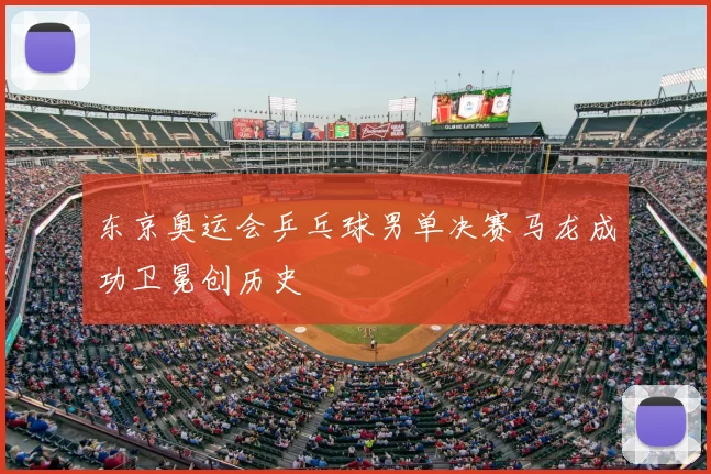 东京奥运会乒乓球男单决赛马龙成功卫冕创历史