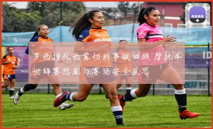 罗西撞死西蒙切利事故回顾 摩托车世锦赛悲剧与赛场安全反思
