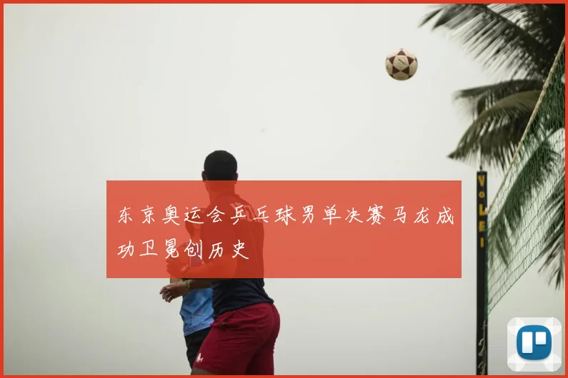 东京奥运会乒乓球男单决赛马龙成功卫冕创历史