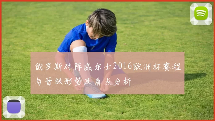俄罗斯对阵威尔士2016欧洲杯赛程与晋级形势及看点分析