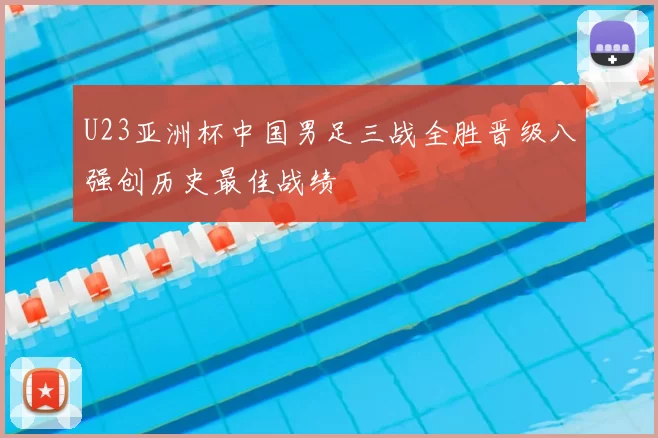 U23亚洲杯中国男足三战全胜晋级八强创历史最佳战绩