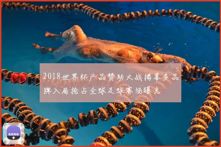 2018世界杯产品赞助大战揭幕多品牌入局抢占全球足球赛场曝光